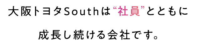 大阪トヨタＳｏｕｔｈは“社員“とともに成長し続ける会社です。